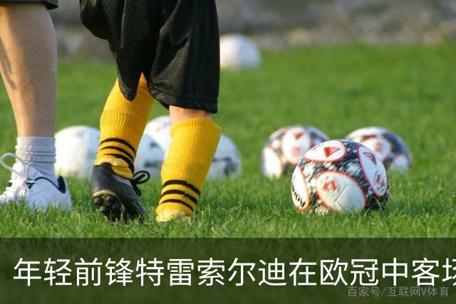 年轻前锋特雷索尔迪在欧冠中客场对抗国米上演精彩帽子戏法